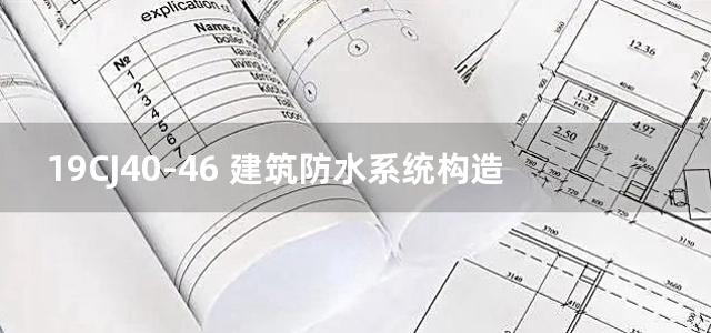 19CJ40-46 建筑防水系统构造图集（四十六）